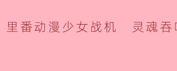 里番动漫少女战机 灵魂吞噬者1集全
